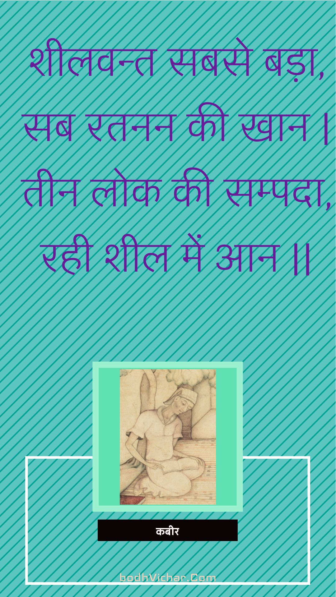 शीलवन्त सबसे बड़ा, सब रतनन की खान | तीन लोक की सम्पदा, रही शील में आन || : Sheelavant sabase bada, sab ratanan kee khaan | teen lok kee sampada, rahee sheel mein aan || - कबीर