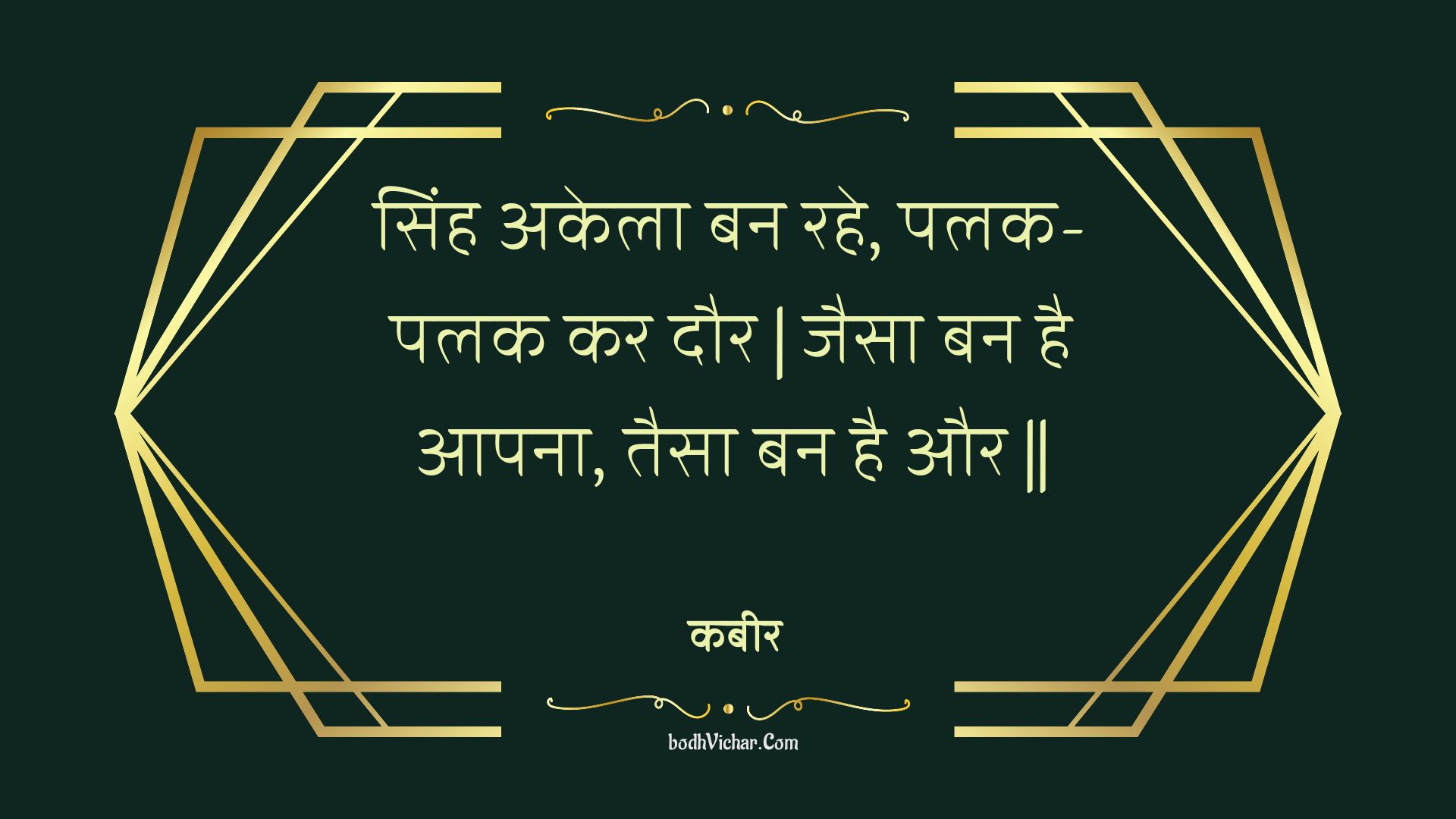 सिंह अकेला बन रहे, पलक-पलक कर दौर | जैसा बन है आपना, तैसा बन है और || : Sinh akela ban rahe, palak-palak kar daur | jaisa ban hai aapana, taisa ban hai aur || - कबीर