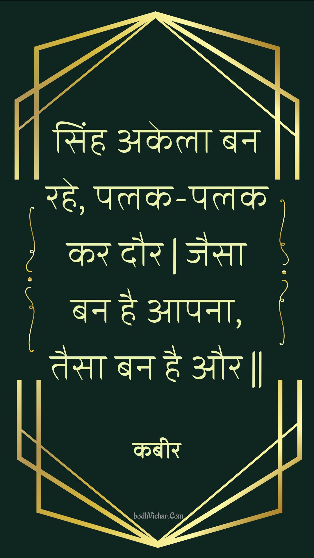 सिंह अकेला बन रहे, पलक-पलक कर दौर | जैसा बन है आपना, तैसा बन है और || : Sinh akela ban rahe, palak-palak kar daur | jaisa ban hai aapana, taisa ban hai aur || - कबीर