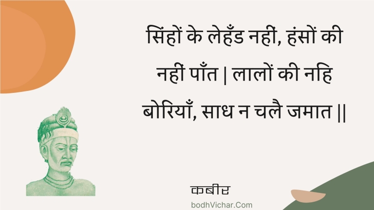 सिंहों के लेहँड नहीं, हंसों की नहीं पाँत | लालों की नहि बोरियाँ, साध न चलै जमात || : Sinhon ke lehand nahin, hanson kee nahin paant | laalon kee nahi boriyaan, saadh na chalai jamaat || - कबीर