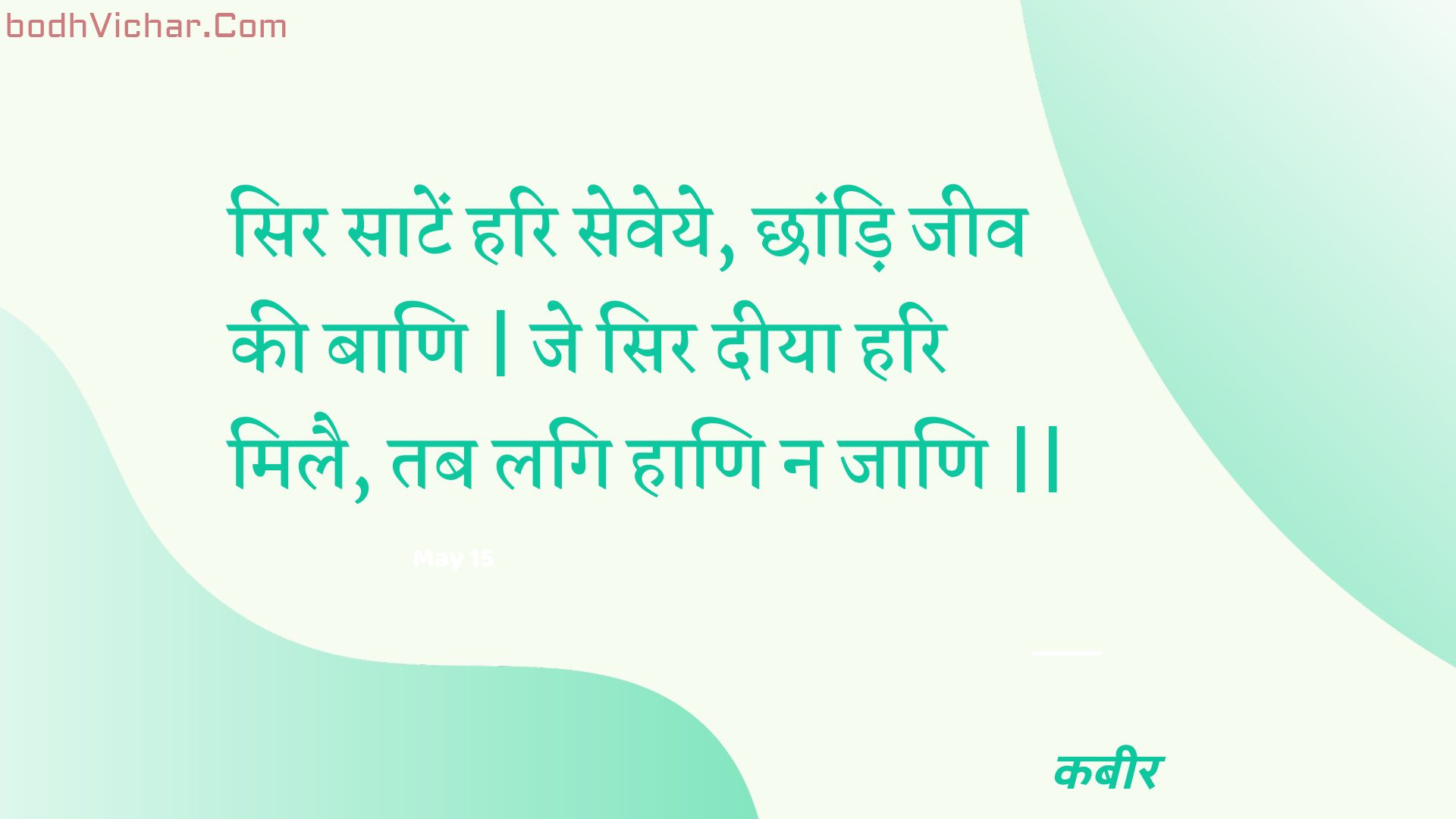 सिर साटें हरि सेवेये, छांड़ि जीव की बाणि | जे सिर दीया हरि मिलै, तब लगि हाणि न जाणि || : Sir saaten hari seveye, chhaandi jeev kee baani | je sir deeya hari milai, tab lagi haani na jaani || - कबीर