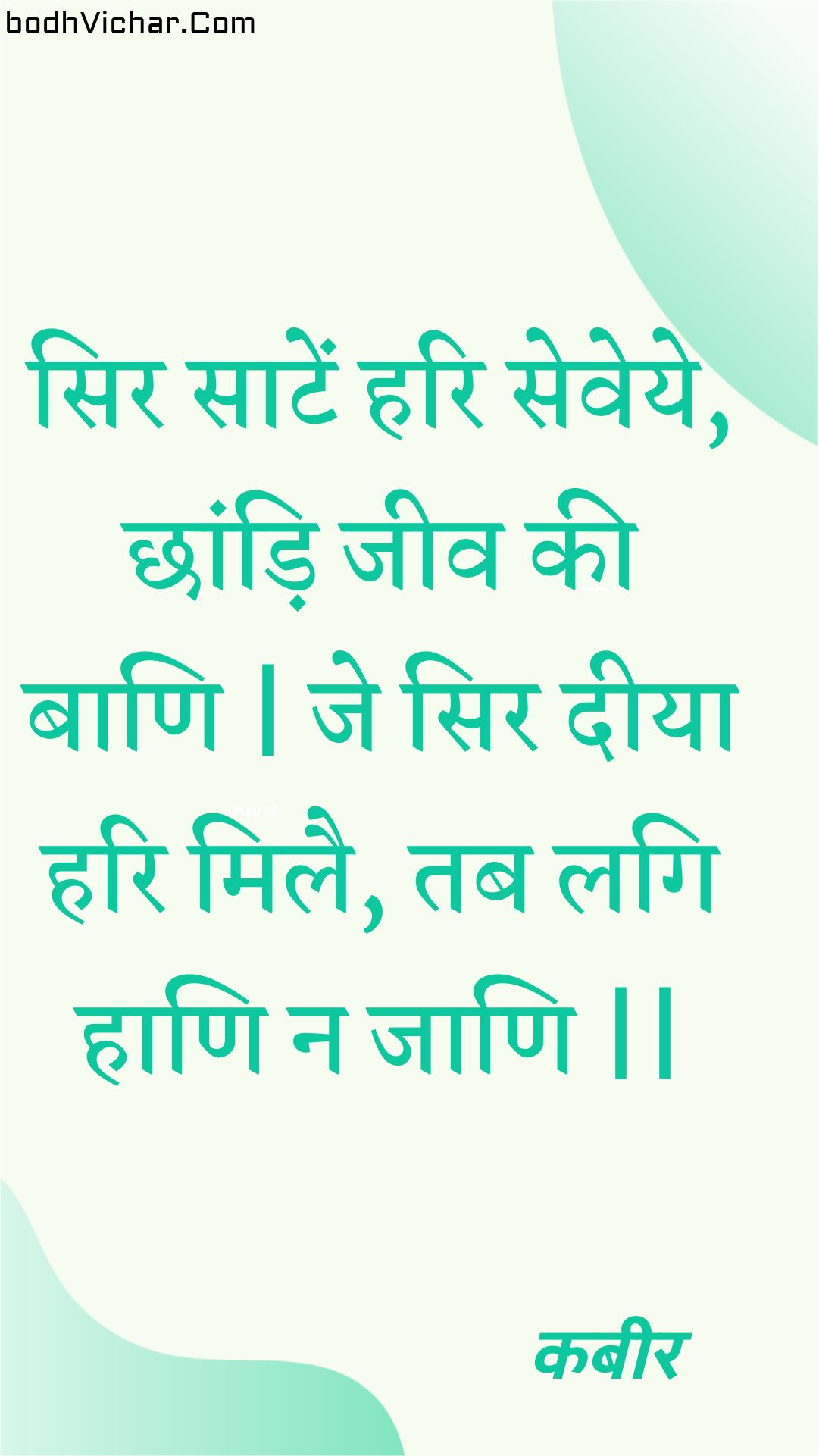 सिर साटें हरि सेवेये, छांड़ि जीव की बाणि | जे सिर दीया हरि मिलै, तब लगि हाणि न जाणि || : Sir saaten hari seveye, chhaandi jeev kee baani | je sir deeya hari milai, tab lagi haani na jaani || - कबीर