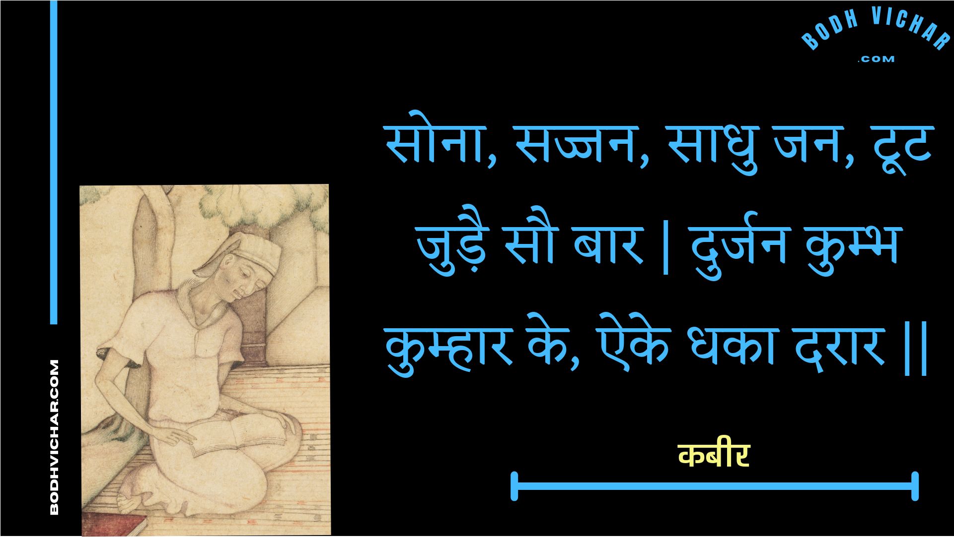 सोना, सज्जन, साधु जन, टूट जुड़ै सौ बार | दुर्जन कुम्भ कुम्हार के, ऐके धका दरार || : Sona, sajjan, saadhu jan, toot judai sau baar | durjan kumbh kumhaar ke, aike dhaka daraar || - कबीर