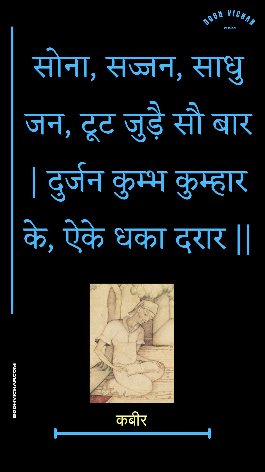 सोना, सज्जन, साधु जन, टूट जुड़ै सौ बार | दुर्जन कुम्भ कुम्हार के, ऐके धका दरार || : Sona, sajjan, saadhu jan, toot judai sau baar | durjan kumbh kumhaar ke, aike dhaka daraar || - कबीर