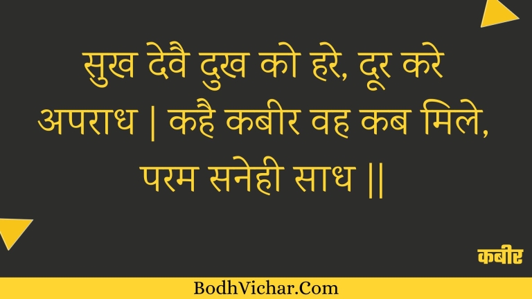 सुख देवै दुख को हरे, दूर करे अपराध | कहै कबीर वह कब मिले, परम सनेही साध || : Sukh devai dukh ko hare, door kare aparaadh | kahai kabeer vah kab mile, param sanehee saadh || - कबीर