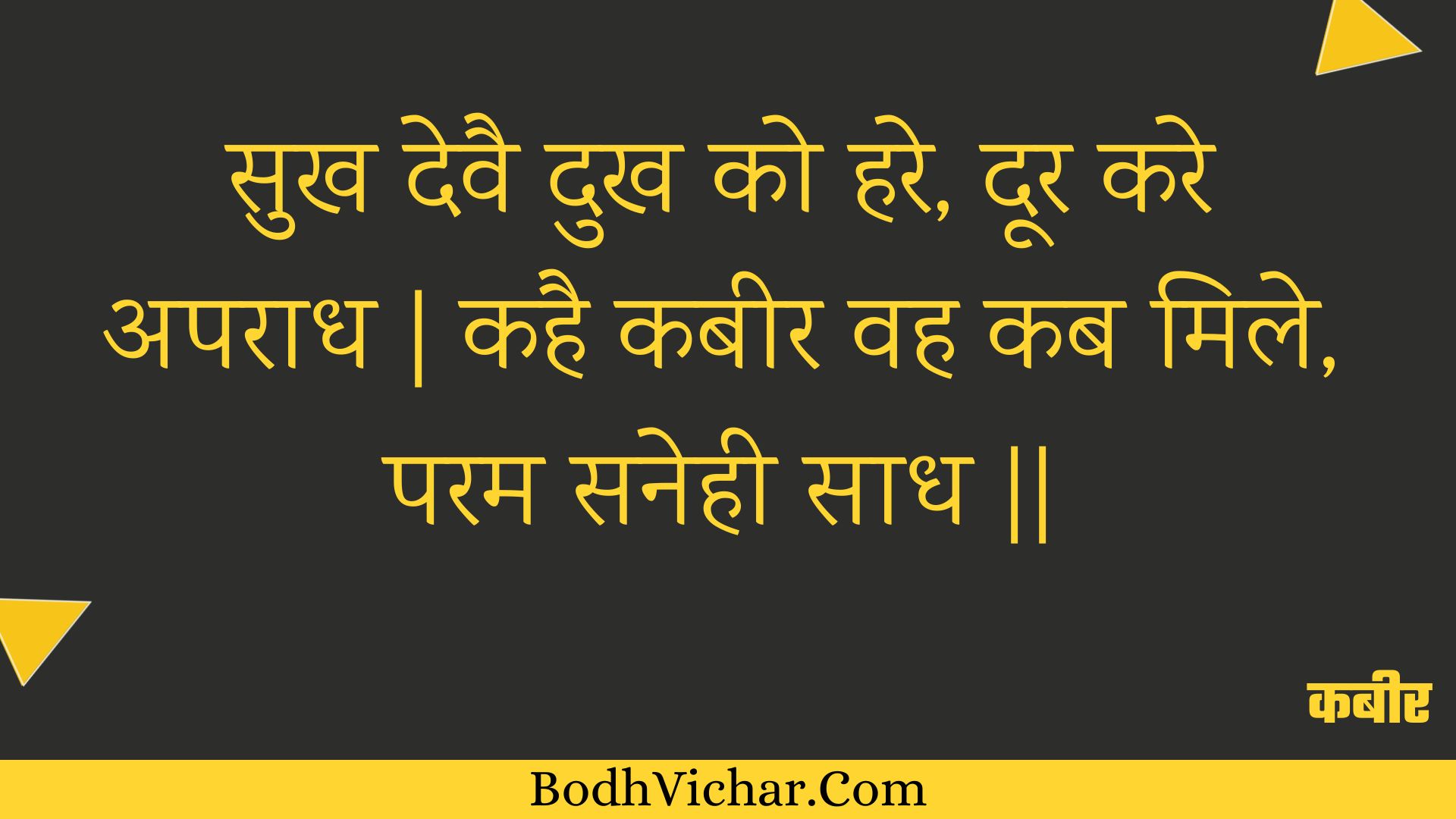 सुख देवै दुख को हरे, दूर करे अपराध | कहै कबीर वह कब मिले, परम सनेही साध || : Sukh devai dukh ko hare, door kare aparaadh | kahai kabeer vah kab mile, param sanehee saadh || - कबीर