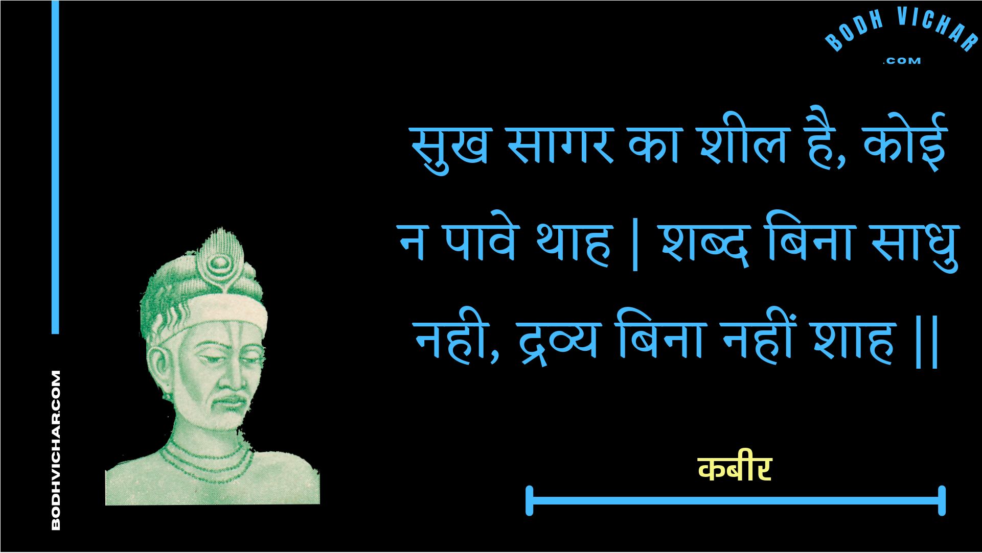 सुख सागर का शील है, कोई न पावे थाह | शब्द बिना साधु नही, द्रव्य बिना नहीं शाह || : Sukh saagar ka sheel hai, koee na paave thaah | shabd bina saadhu nahee, dravy bina nahin shaah || - कबीर