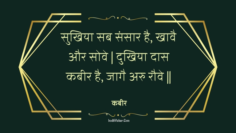 सुखिया सब संसार है, खावै और सोवे | दुखिया दास कबीर है, जागै अरु रौवे || : Sukhiya sab sansaar hai, khaavai aur sove | dukhiya daas kabeer hai, jaagai aru rauve || - कबीर