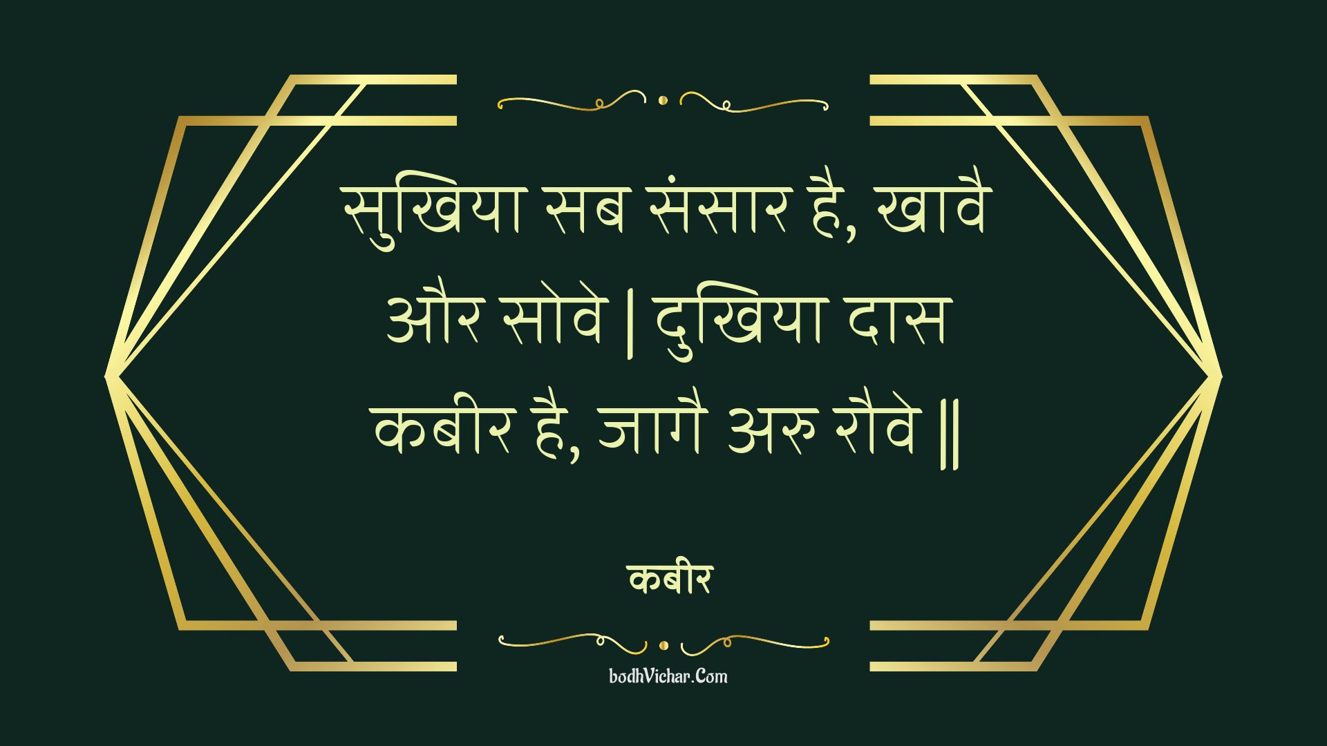 सुखिया सब संसार है, खावै और सोवे | दुखिया दास कबीर है, जागै अरु रौवे || : Sukhiya sab sansaar hai, khaavai aur sove | dukhiya daas kabeer hai, jaagai aru rauve || - कबीर