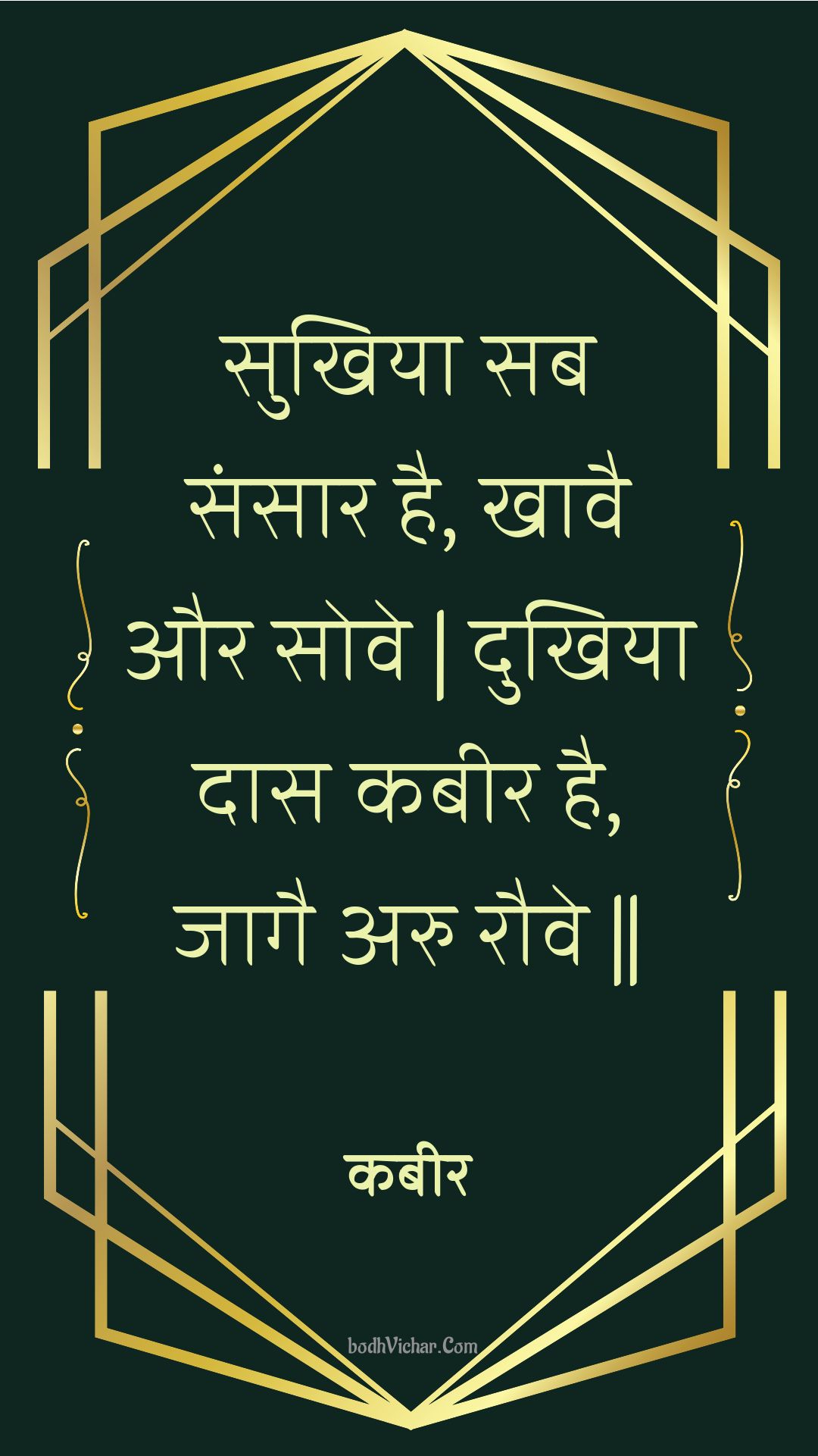 सुखिया सब संसार है, खावै और सोवे | दुखिया दास कबीर है, जागै अरु रौवे || : Sukhiya sab sansaar hai, khaavai aur sove | dukhiya daas kabeer hai, jaagai aru rauve || - कबीर