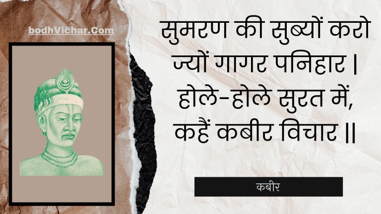 सुमरण की सुब्यों करो ज्यों गागर पनिहार | होले-होले सुरत में, कहैं कबीर विचार || : Sumaran kee subyon karo jyon gaagar panihaar | hole-hole surat mein, kahain kabeer vichaar || - कबीर