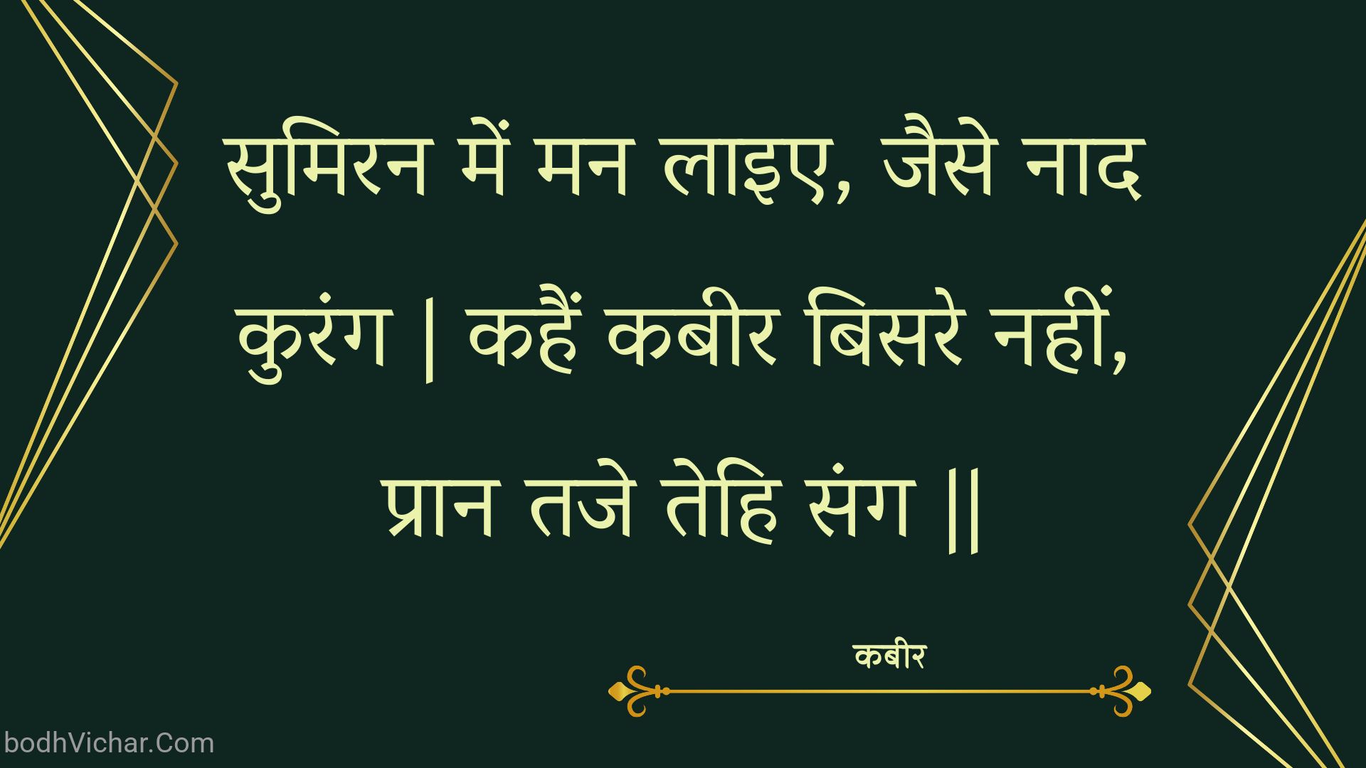 सुमिरन में मन लाइए, जैसे नाद कुरंग | कहैं कबीर बिसरे नहीं, प्रान तजे तेहि संग || : Sumiran mein man laie, jaise naad kurang | kahain kabeer bisare nahin, praan taje tehi sang || - कबीर