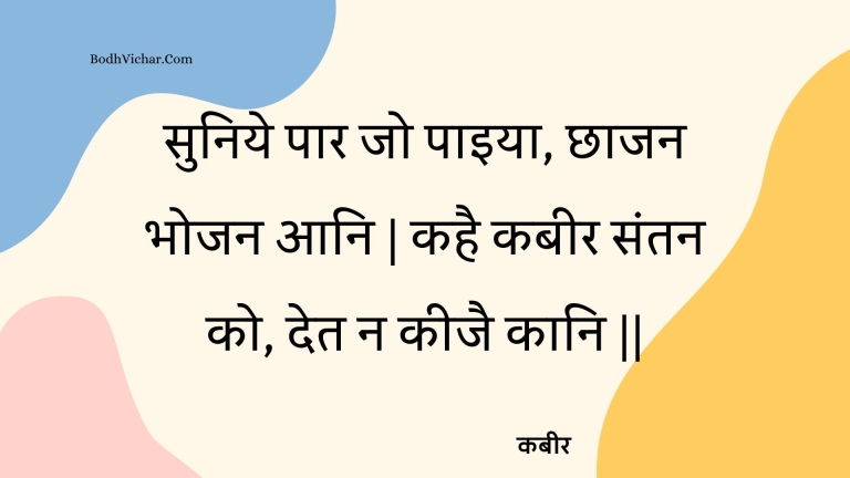 सुनिये पार जो पाइया, छाजन भोजन आनि | कहै कबीर संतन को, देत न कीजै कानि || : Suniye paar jo paiya, chhaajan bhojan aani | kahai kabeer santan ko, det na keejai kaani || - कबीर