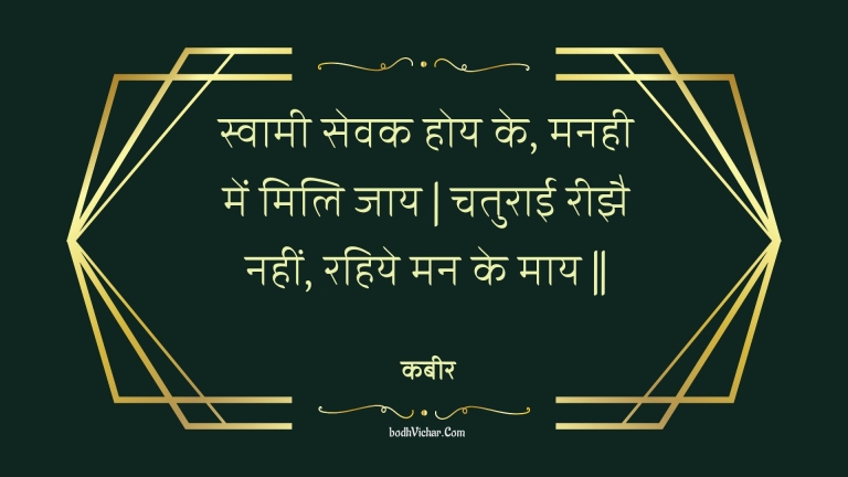 स्वामी सेवक होय के, मनही में मिलि जाय | चतुराई रीझै नहीं, रहिये मन के माय || : Svaamee sevak hoy ke, manahee mein mili jaay | chaturaee reejhai nahin, rahiye man ke maay || - कबीर