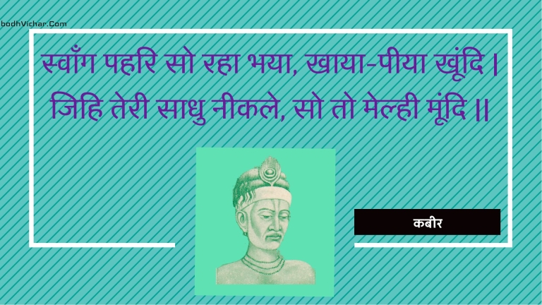 स्वाँग पहरि सो रहा भया, खाया-पीया खूंदि | जिहि तेरी साधु नीकले, सो तो मेल्ही मूंदि || : Svaang pahari so raha bhaya, khaaya-peeya khoondi | jihi teree saadhu neekale, so to melhee moondi || - कबीर