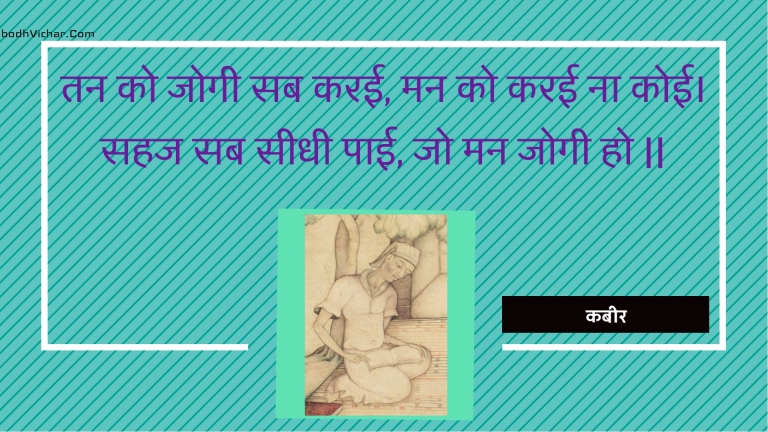 तन को जोगी सब करई, मन को करई ना कोई। सहज सब सीधी पाई, जो मन जोगी हो || : Tan ko jogee sab karee, man ko karee na koee. sahaj sab seedhee paee, jo man jogee ho || - कबीर