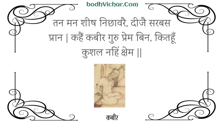 तन मन शीष निछावरै, दीजै सरबस प्रान | कहैं कबीर गुरु प्रेम बिन, कितहूँ कुशल नहिं क्षेम || : Tan man sheesh nichhaavarai, deejai sarabas praan | kahain kabeer guru prem bin, kitahoon kushal nahin kshem || - कबीर