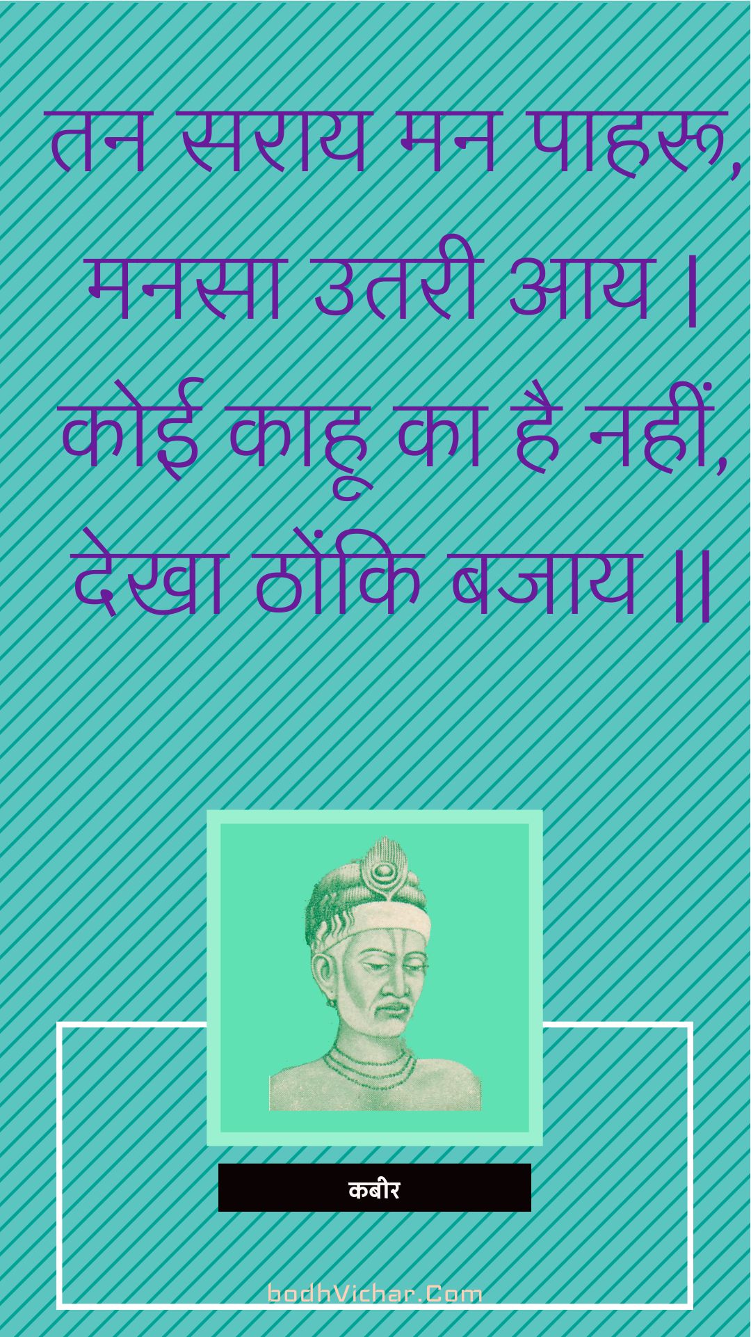 तन सराय मन पाहरू, मनसा उतरी आय | कोई काहू का है नहीं, देखा ठोंकि बजाय || : Tan saraay man paaharoo, manasa utaree aay | koee kaahoo ka hai nahin, dekha thonki bajaay || - कबीर