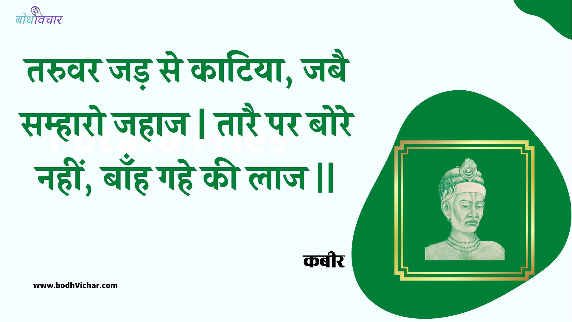 तरुवर जड़ से काटिया, जबै सम्हारो जहाज | तारै पर बोरे नहीं, बाँह गहे की लाज || : Taruvar jad se kaatiya, jabai samhaaro jahaaj | taarai par bore nahin, baanh gahe kee laaj || - कबीर