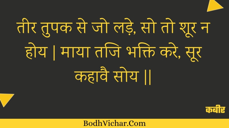 तीर तुपक से जो लड़े, सो तो शूर न होय | माया तजि भक्ति करे, सूर कहावै सोय || : Teer tupak se jo lade, so to shoor na hoy | maaya taji bhakti kare, soor kahaavai soy || - कबीर