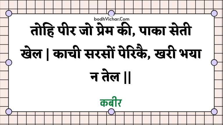 तोहि पीर जो प्रेम की, पाका सेती खेल | काची सरसों पेरिकै, खरी भया न तेल || : Tohi peer jo prem kee, paaka setee khel | kaachee sarason perikai, kharee bhaya na tel || - कबीर