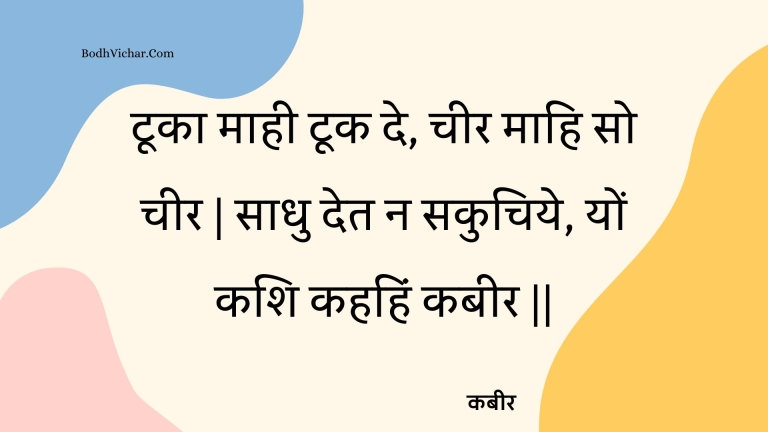 टूका माही टूक दे, चीर माहि सो चीर | साधु देत न सकुचिये, यों कशि कहहिं कबीर || : Tooka maahee took de, cheer maahi so cheer | saadhu det na sakuchiye, yon kashi kahahin kabeer || - कबीर