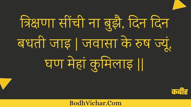 त्रिक्षणा सींची ना बुझै, दिन दिन बधती जाइ | जवासा के रुष ज्यूं, घण मेहां कुमिलाइ || : Trikshana seenchee na bujhai, din din badhatee jai | javaasa ke rush jyoon, ghan mehaan kumilai || - कबीर