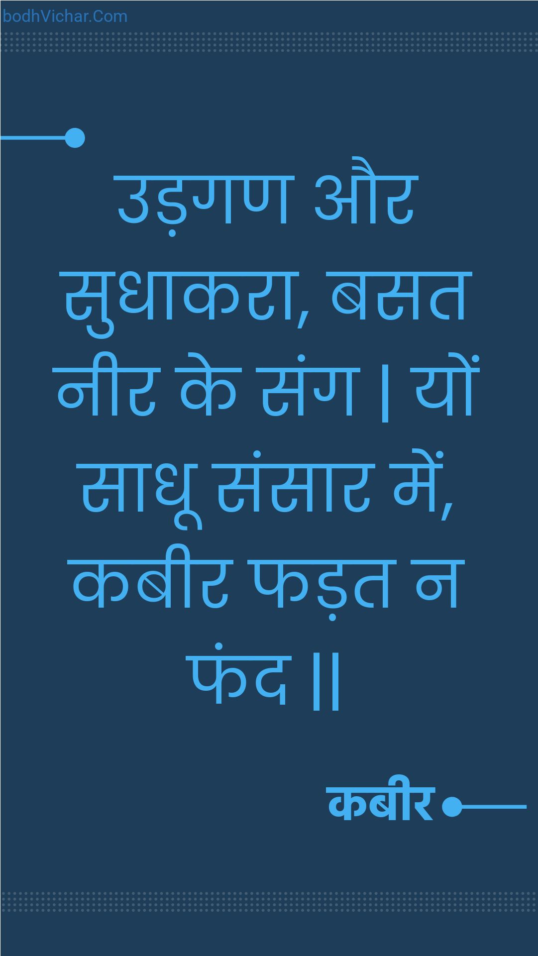उड़गण और सुधाकरा, बसत नीर के संग | यों साधू संसार में, कबीर फड़त न फंद || : Udagan aur sudhaakara, basat neer ke sang | yon saadhoo sansaar mein, kabeer phadat na phand || - कबीर