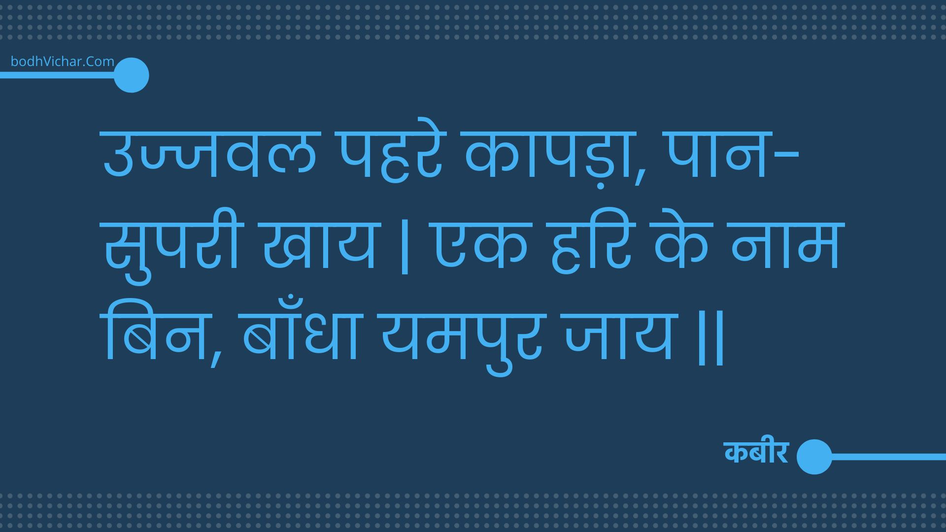 उज्जवल पहरे कापड़ा, पान-सुपरी खाय | एक हरि के नाम बिन, बाँधा यमपुर जाय || : Ujjaval pahare kaapada, paan-suparee khaay | ek hari ke naam bin, baandha yamapur jaay || - कबीर