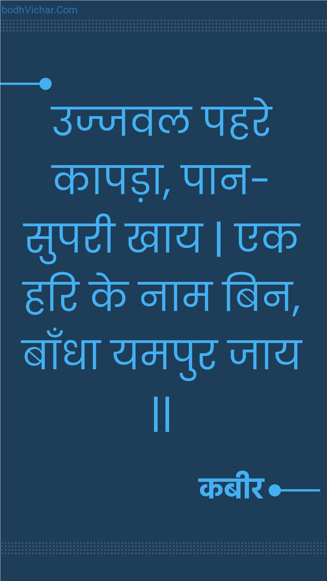 उज्जवल पहरे कापड़ा, पान-सुपरी खाय | एक हरि के नाम बिन, बाँधा यमपुर जाय || : Ujjaval pahare kaapada, paan-suparee khaay | ek hari ke naam bin, baandha yamapur jaay || - कबीर