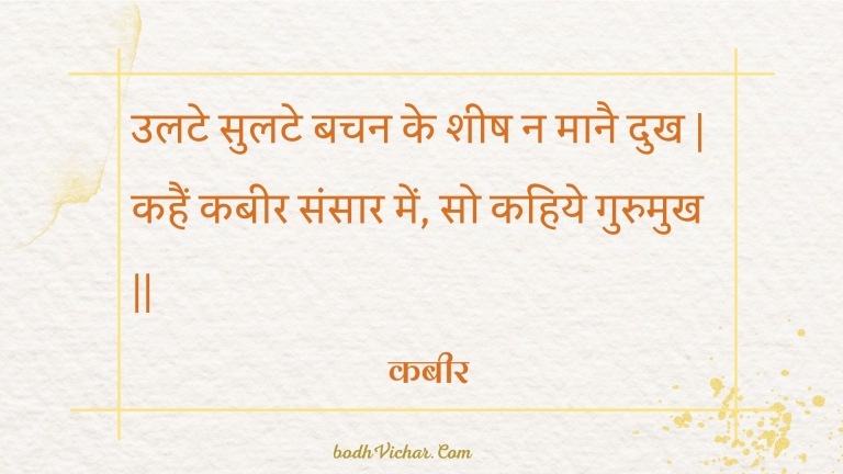 उलटे सुलटे बचन के शीष न मानै दुख | कहैं कबीर संसार में, सो कहिये गुरुमुख || : Ulate sulate bachan ke sheesh na maanai dukh | kahain kabeer sansaar mein, so kahiye gurumukh || - कबीर
