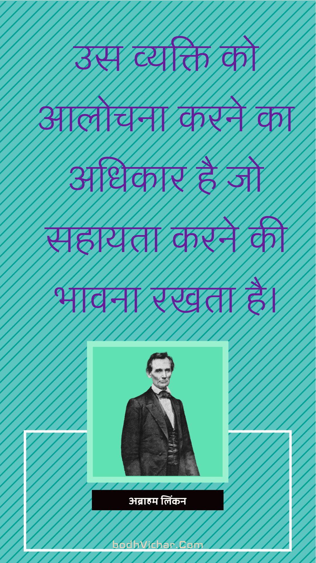 उस व्यक्ति को आलोचना करने का अधिकार है जो सहायता करने की भावना रखता है। : Us vyakti ko aalochna karne ka adhikar hai jo sahayta karne ki bhavna rakhta hai. - अब्राहम लिंकन