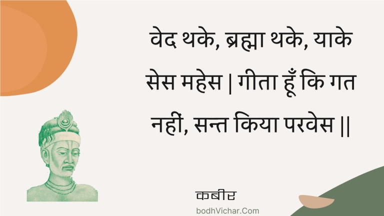 वेद थके, ब्रह्मा थके, याके सेस महेस | गीता हूँ कि गत नहीं, सन्त किया परवेस || : Ved thake, brahma thake, yaake ses mahes | geeta hoon ki gat nahin, sant kiya paraves || - कबीर