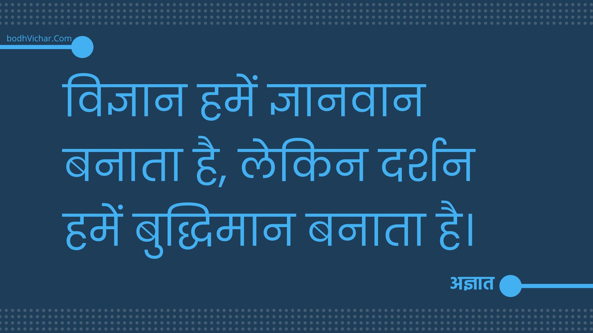 विज्ञान हमें ज्ञानवान बनाता है, लेकिन दर्शन हमें बुद्धिमान बनाता है। : Vigyaan humein gyaanvaan banata ha lekin darshan humein buddhiman banata hai - अज्ञात