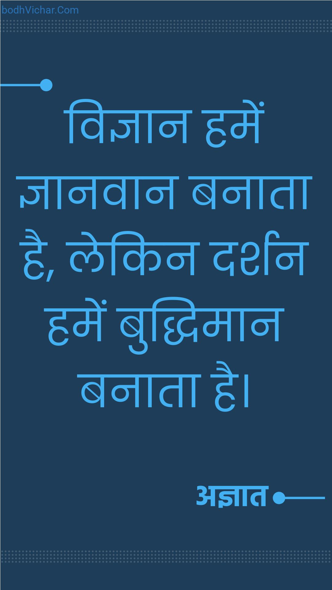 विज्ञान हमें ज्ञानवान बनाता है, लेकिन दर्शन हमें बुद्धिमान बनाता है। : Vigyaan humein gyaanvaan banata ha lekin darshan humein buddhiman banata hai - अज्ञात