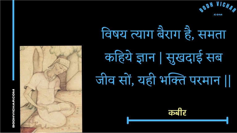 विषय त्याग बैराग है, समता कहिये ज्ञान | सुखदाई सब जीव सों, यही भक्ति परमान || : Vishay tyaag bairaag hai, samata kahiye gyaan | sukhadaee sab jeev son, yahee bhakti paramaan || - कबीर