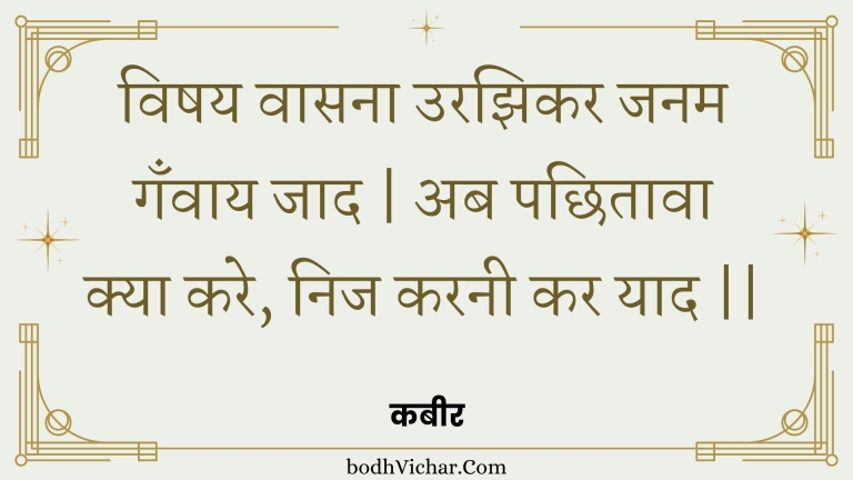 विषय वासना उरझिकर जनम गँवाय जाद | अब पछितावा क्या करे, निज करनी कर याद || : Vishay vaasana urajhikar janam ganvaay jaad | ab pachhitaava kya kare, nij karanee kar yaad || - कबीर