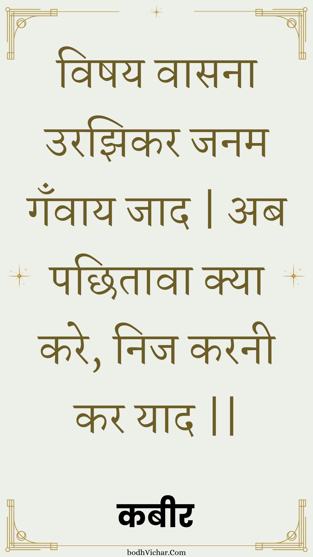 विषय वासना उरझिकर जनम गँवाय जाद | अब पछितावा क्या करे, निज करनी कर याद || : Vishay vaasana urajhikar janam ganvaay jaad | ab pachhitaava kya kare, nij karanee kar yaad || - कबीर