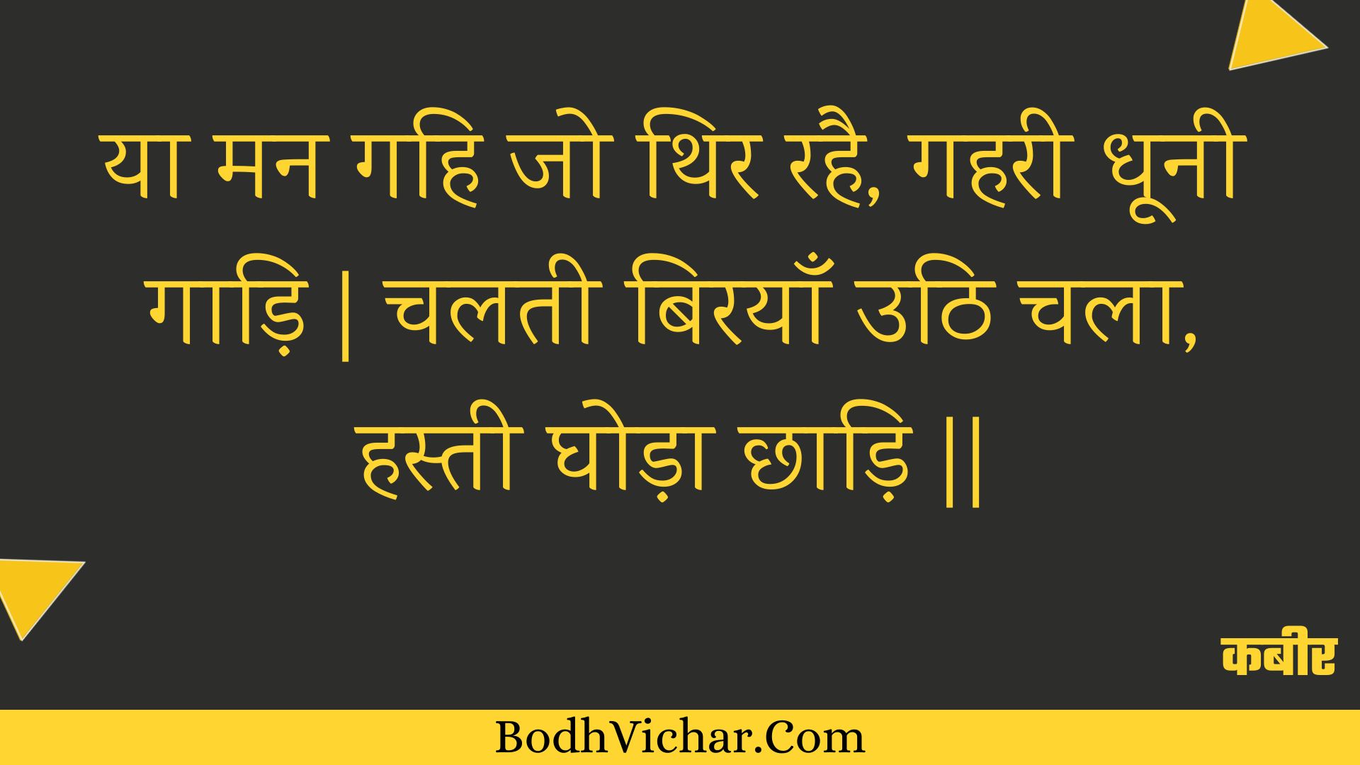 या मन गहि जो थिर रहै, गहरी धूनी गाड़ि | चलती बिरयाँ उठि चला, हस्ती घोड़ा छाड़ि || : Ya man gahi jo thir rahai, gaharee dhoonee gaadi | chalatee birayaan uthi chala, hastee ghoda chhaadi || - कबीर