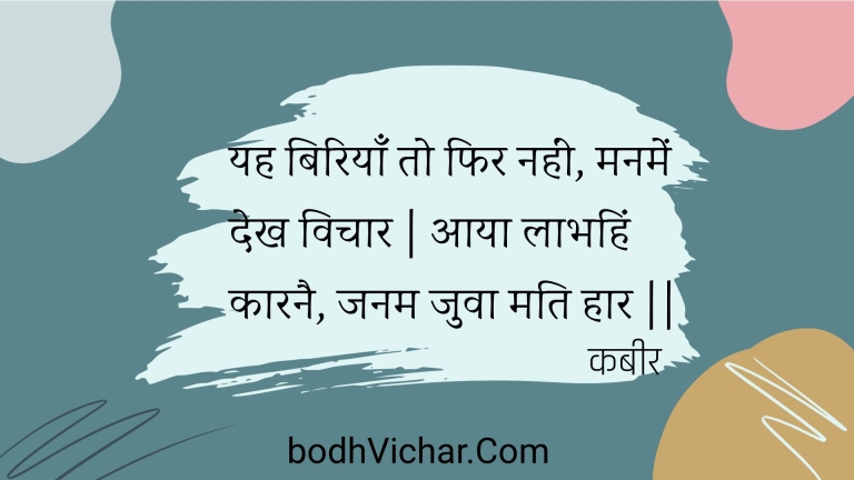 यह बिरियाँ तो फिर नहीं, मनमें देख विचार | आया लाभहिं कारनै, जनम जुवा मति हार || : Yah biriyaan to phir nahin, manamen dekh vichaar | aaya laabhahin kaaranai, janam juva mati haar || - कबीर