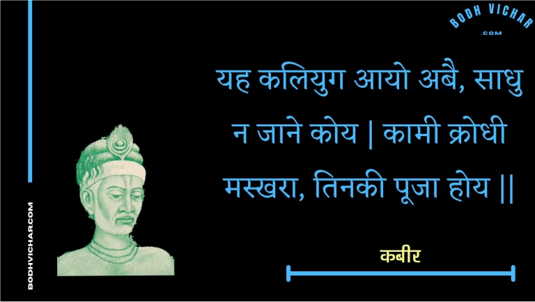 यह कलियुग आयो अबै, साधु न जाने कोय | कामी क्रोधी मस्खरा, तिनकी पूजा होय || : Yah kaliyug aayo abai, saadhu na jaane koy | kaamee krodhee maskhara, tinakee pooja hoy || - कबीर