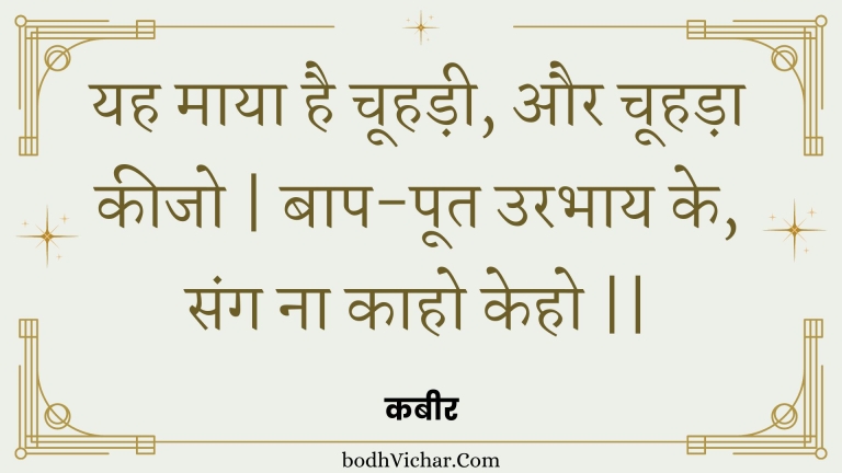 यह माया है चूहड़ी, और चूहड़ा कीजो | बाप-पूत उरभाय के, संग ना काहो केहो || : Yah maaya hai choohadee, aur choohada keejo | baap-poot urabhaay ke, sang na kaaho keho || - कबीर