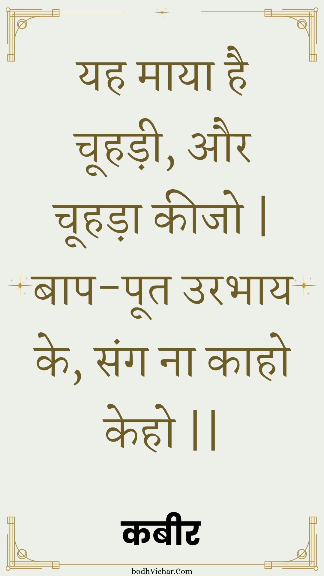 यह माया है चूहड़ी, और चूहड़ा कीजो | बाप-पूत उरभाय के, संग ना काहो केहो || : Yah maaya hai choohadee, aur choohada keejo | baap-poot urabhaay ke, sang na kaaho keho || - कबीर