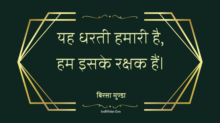 यह धरती हमारी है, हम इसके रक्षक हैं। : Yah prthvee hamaaree hai, ham isake rakshak hain. - बिरसा मुण्डा