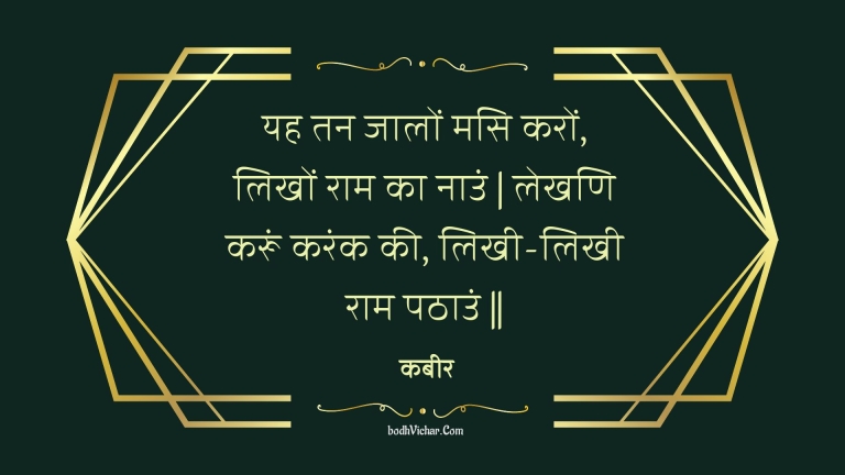 यह तन जालों मसि करों, लिखों राम का नाउं | लेखणि करूं करंक की, लिखी-लिखी राम पठाउं || : Yah tan jaalon masi karon, likhon raam ka naun | lekhani karoon karank kee, likhee-likhee raam pathaun || - कबीर