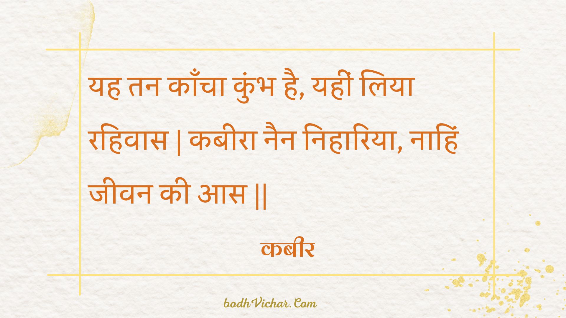 यह तन काँचा कुंभ है, यहीं लिया रहिवास | कबीरा नैन निहारिया, नाहिं जीवन की आस || : Yah tan kaancha kumbh hai, yaheen liya rahivaas | kabeera nain nihaariya, naahin jeevan kee aas || - कबीर