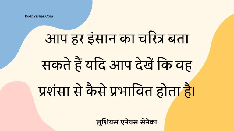 आप हर इंसान का चरित्र बता सकते हैं यदि आप देखें कि वह प्रशंसा से कैसे प्रभावित होता है। : Aap har insaan ka charitra bata sakte hain yadi aao dekhien ki vah prashansaa se kaise prabhavit hota hai. - लूशियस एनेयस सेनेका