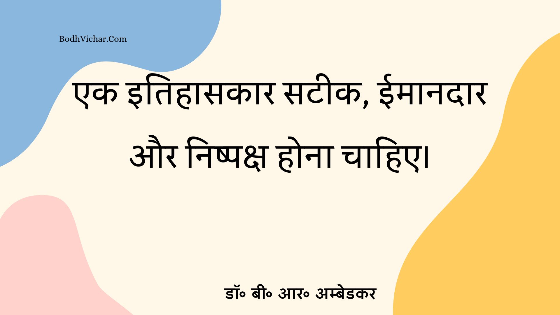 एक इतिहासकार सटीक, ईमानदार और निष्पक्ष होना चाहिए। : Ek itihaasakaar sateek, eemaanadaar aur tatasth hona chaahie. - डॉ॰ बी॰ आर॰ अम्बेडकर