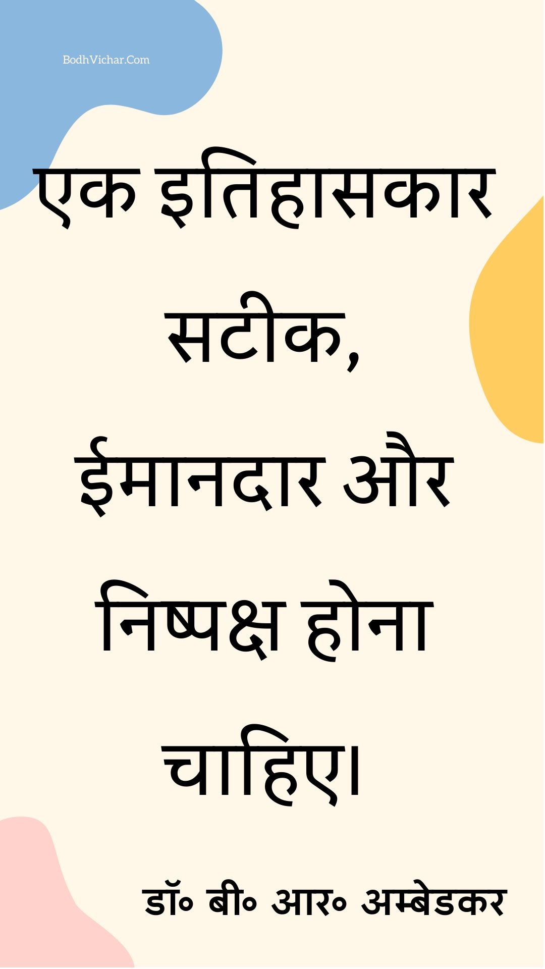 एक इतिहासकार सटीक, ईमानदार और निष्पक्ष होना चाहिए। : Ek itihaasakaar sateek, eemaanadaar aur tatasth hona chaahie. - डॉ॰ बी॰ आर॰ अम्बेडकर