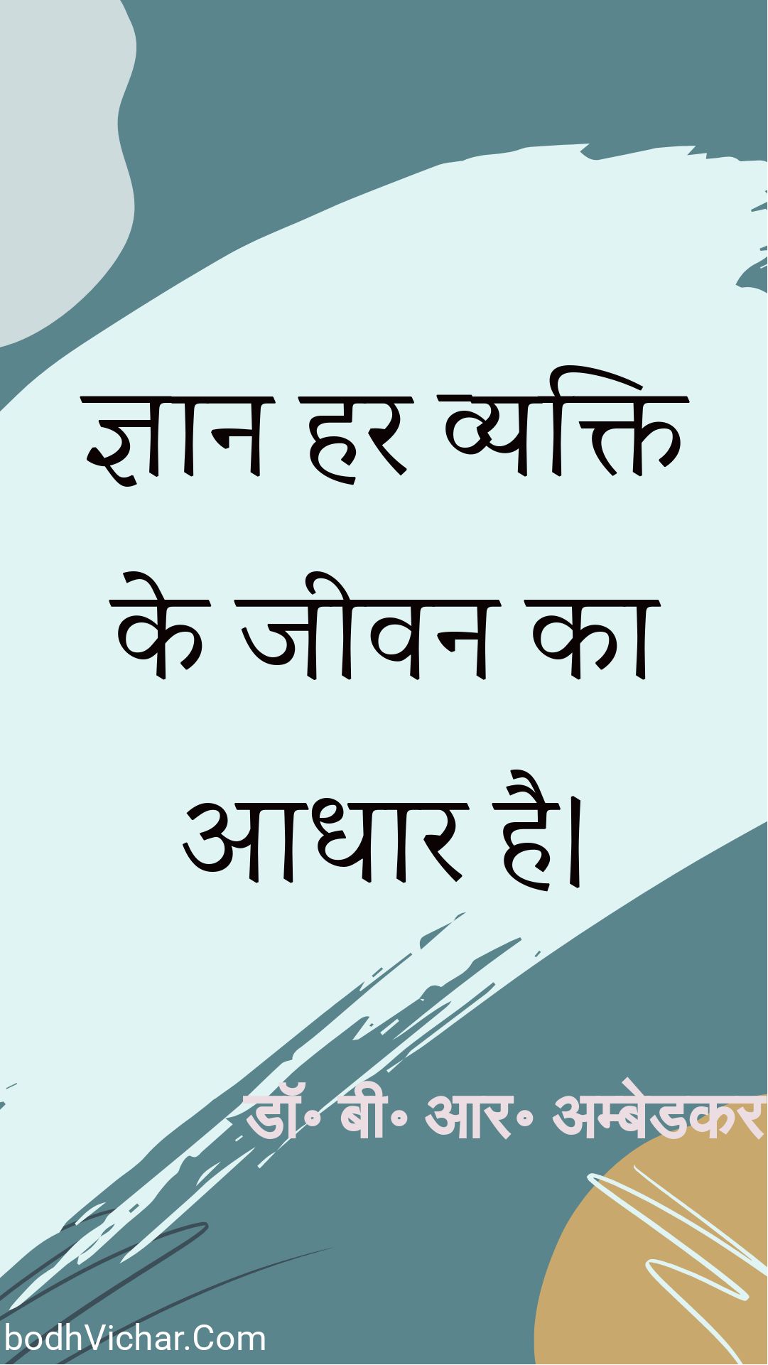 ज्ञान हर व्यक्ति के जीवन का आधार है। : Gyaan har vanyakti ke jeevan ka aadhaar hai. - डॉ॰ बी॰ आर॰ अम्बेडकर